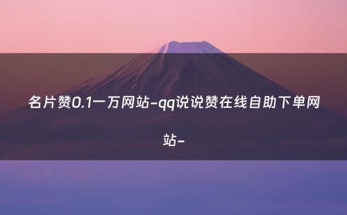 名片赞0.1一万网站-qq说说赞在线自助下单网站-