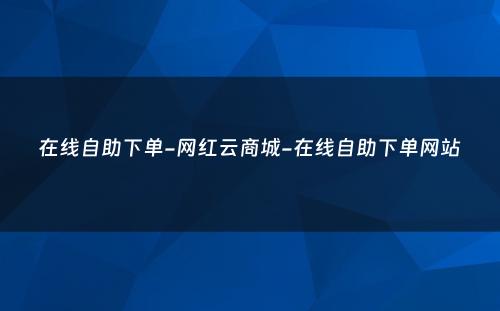 在线自助下单-网红云商城-在线自助下单网站