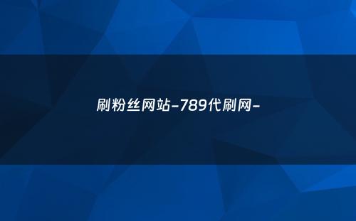 刷粉丝网站-789代刷网-