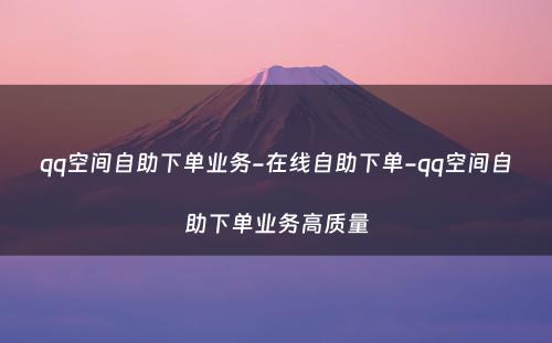 qq空间自助下单业务-在线自助下单-qq空间自助下单业务高质量