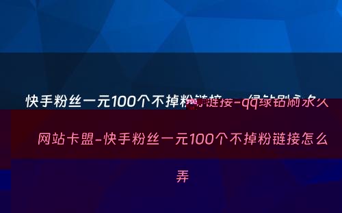 快手粉丝一元100个不掉粉链接-qq绿钻刷永久网站卡盟-快手粉丝一元100个不掉粉链接怎么弄