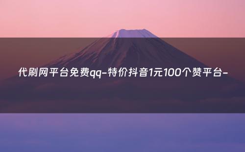 代刷网平台免费qq-特价抖音1元100个赞平台-