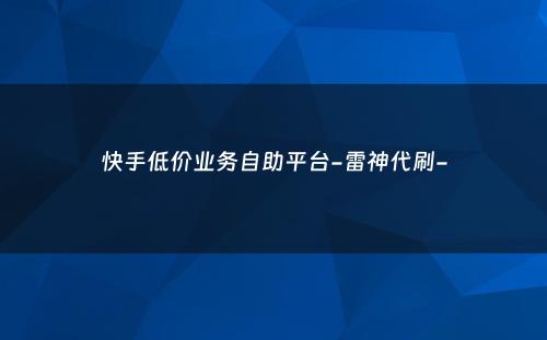 快手低价业务自助平台-雷神代刷-