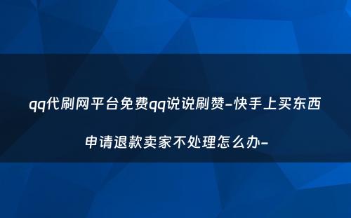 qq代刷网平台免费qq说说刷赞-快手上买东西申请退款卖家不处理怎么办-