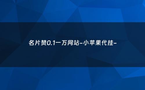 名片赞0.1一万网站-小苹果代挂-