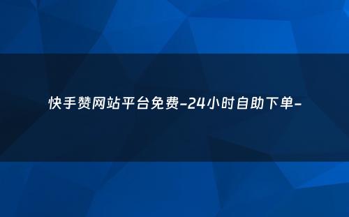 快手赞网站平台免费-24小时自助下单-