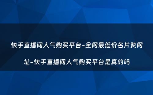 快手直播间人气购买平台-全网最低价名片赞网址-快手直播间人气购买平台是真的吗