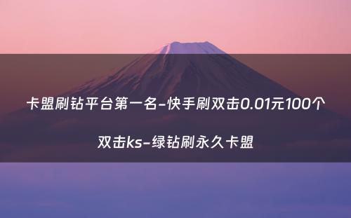 卡盟刷钻平台第一名-快手刷双击0.01元100个双击ks-绿钻刷永久卡盟