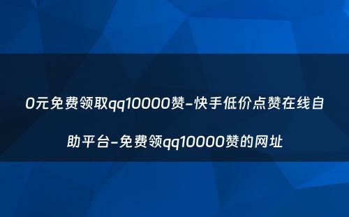 0元免费领取qq10000赞-快手低价点赞在线自助平台-免费领qq10000赞的网址