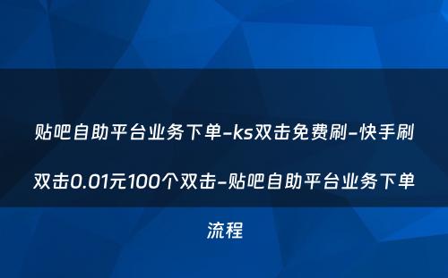 贴吧自助平台业务下单-ks双击免费刷-快手刷双击0.01元100个双击-贴吧自助平台业务下单流程