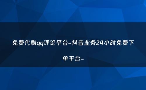 免费代刷qq评论平台-抖音业务24小时免费下单平台-