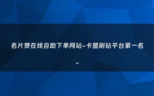 名片赞在线自助下单网站-卡盟刷钻平台第一名-