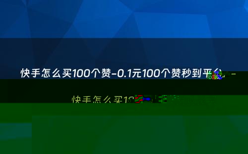 快手怎么买100个赞-0.1元100个赞秒到平台-快手怎么买100个赞直接买