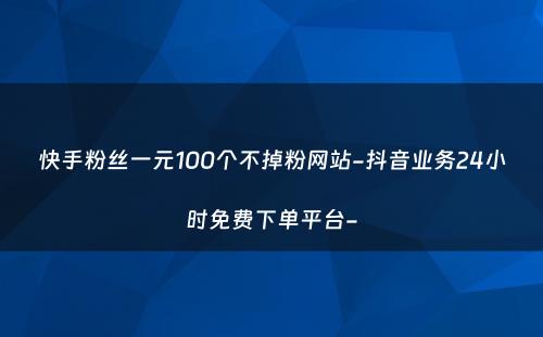 快手粉丝一元100个不掉粉网站-抖音业务24小时免费下单平台-