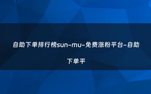 自助下单排行榜sun-mu-免费涨粉平台-自助下单平