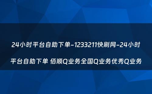 24小时平台自助下单-1233211快刷网-24小时平台自助下单 佰顺Q业务全国Q业务优秀Q业务