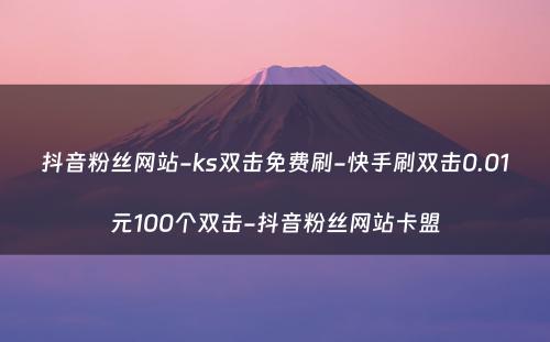 抖音粉丝网站-ks双击免费刷-快手刷双击0.01元100个双击-抖音粉丝网站卡盟