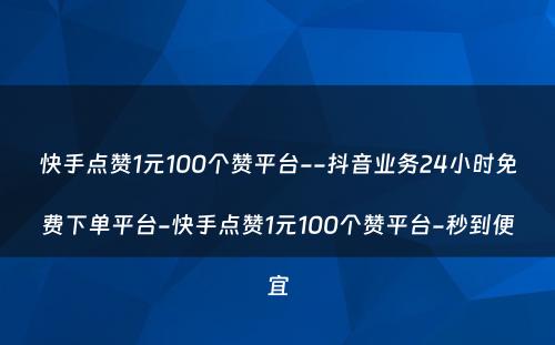 快手点赞1元100个赞平台--抖音业务24小时免费下单平台-快手点赞1元100个赞平台-秒到便宜