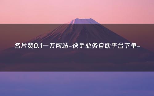 名片赞0.1一万网站-快手业务自助平台下单-