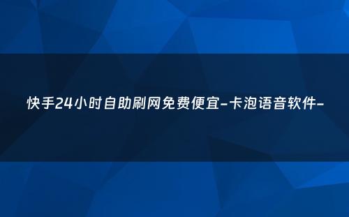 快手24小时自助刷网免费便宜-卡泡语音软件-