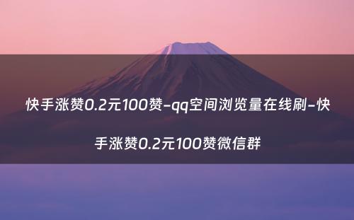 快手涨赞0.2元100赞-qq空间浏览量在线刷-快手涨赞0.2元100赞微信群