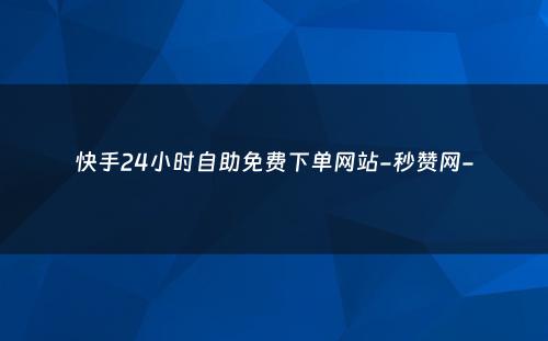 快手24小时自助免费下单网站-秒赞网-