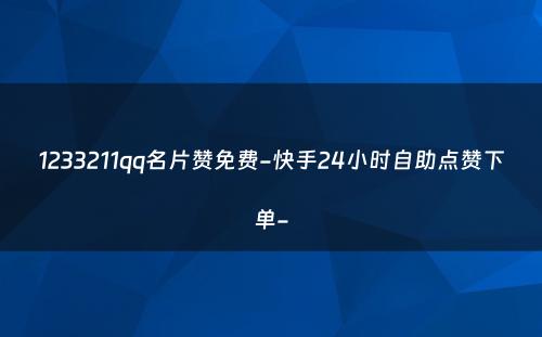 1233211qq名片赞免费-快手24小时自助点赞下单-