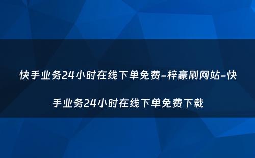 快手业务24小时在线下单免费-梓豪刷网站-快手业务24小时在线下单免费下载