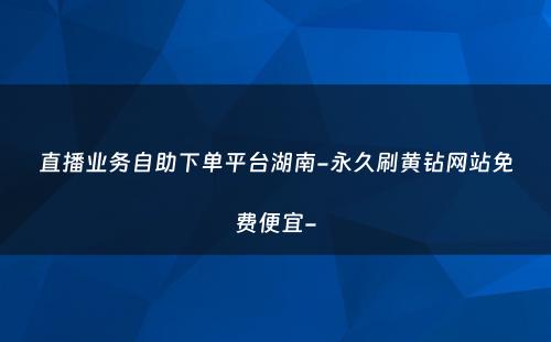 直播业务自助下单平台湖南-永久刷黄钻网站免费便宜-