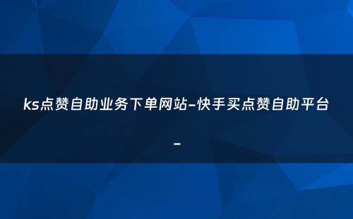 ks点赞自助业务下单网站-快手买点赞自助平台-