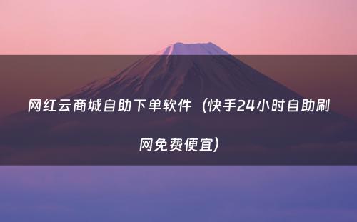 网红云商城自助下单软件（快手24小时自助刷网免费便宜）