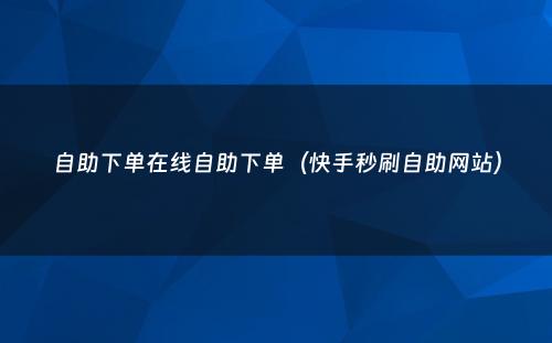 自助下单在线自助下单（快手秒刷自助网站）