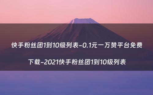 快手粉丝团1到10级列表-0.1元一万赞平台免费下载-2021快手粉丝团1到10级列表