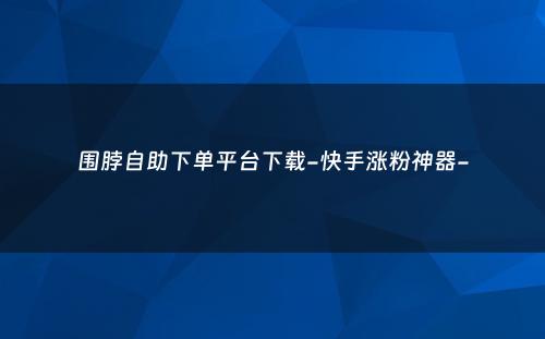 围脖自助下单平台下载-快手涨粉神器-