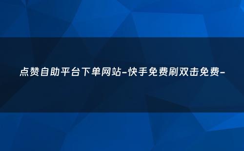 点赞自助平台下单网站-快手免费刷双击免费-