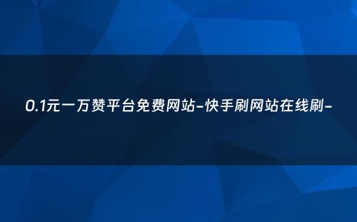 0.1元一万赞平台免费网站-快手刷网站在线刷-