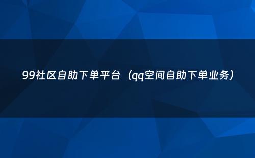 99社区自助下单平台（qq空间自助下单业务）