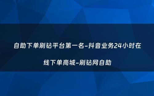 自助下单刷钻平台第一名-抖音业务24小时在线下单商城-刷钻网自助