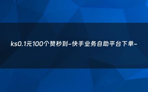 ks0.1元100个赞秒到-快手业务自助平台下单-