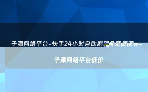 子潇网络平台-快手24小时自助刷网免费便宜-子潇网络平台低价