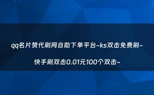 qq名片赞代刷网自助下单平台-ks双击免费刷-快手刷双击0.01元100个双击-