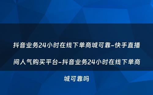 抖音业务24小时在线下单商城可靠-快手直播间人气购买平台-抖音业务24小时在线下单商城可靠吗