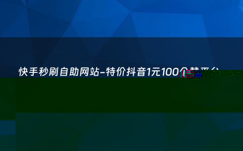 快手秒刷自助网站-特价抖音1元100个赞平台-