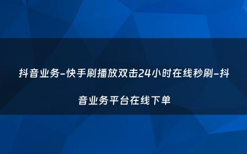 抖音业务-快手刷播放双击24小时在线秒刷-抖音业务平台在线下单