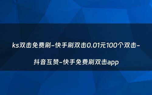 ks双击免费刷-快手刷双击0.01元100个双击-抖音互赞-快手免费刷双击app