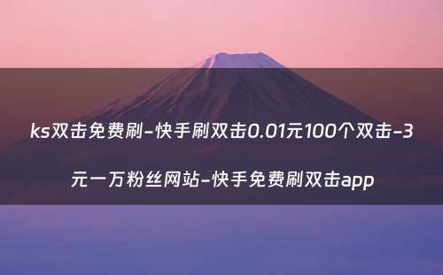 ks双击免费刷-快手刷双击0.01元100个双击-3元一万粉丝网站-快手免费刷双击app