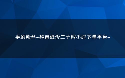 手刷粉丝-抖音低价二十四小时下单平台-