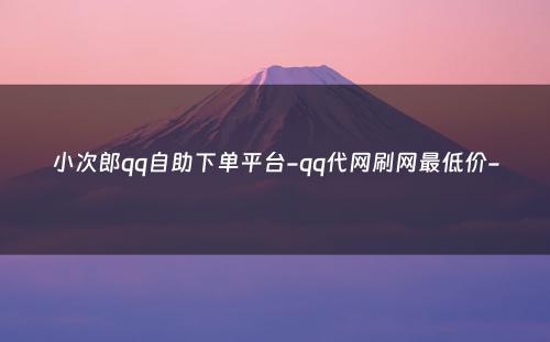 小次郎qq自助下单平台-qq代网刷网最低价-