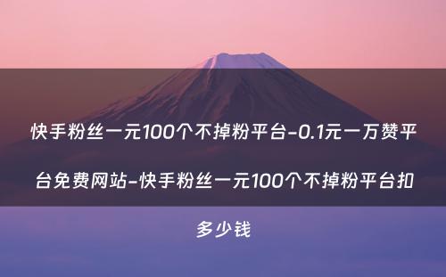 快手粉丝一元100个不掉粉平台-0.1元一万赞平台免费网站-快手粉丝一元100个不掉粉平台扣多少钱