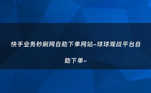 快手业务秒刷网自助下单网站-球球观战平台自助下单-